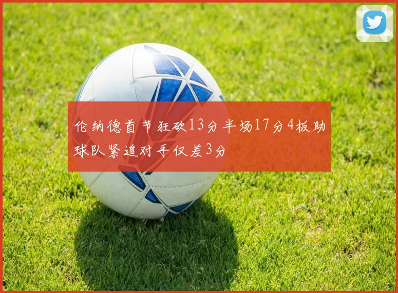 伦纳德首节狂砍13分半场17分4板助球队紧追对手仅差3分
