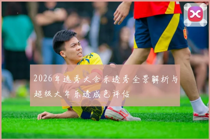 2026年选秀大会乐透秀全景解析与超级大年乐透成色评估