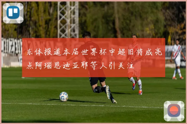 东体报道本届世界杯中超旧将成亮点阿瑙恩迪亚耶等人引关注