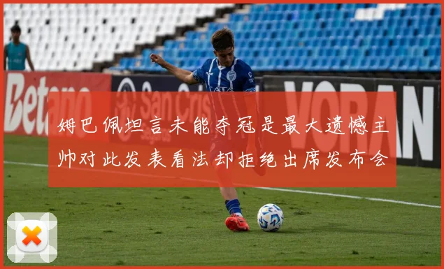 姆巴佩坦言未能夺冠是最大遗憾主帅对此发表看法却拒绝出席发布会