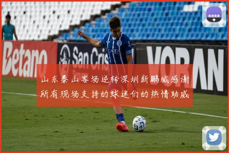 山东泰山客场逆转深圳新鹏城感谢所有现场支持的球迷们的热情助威