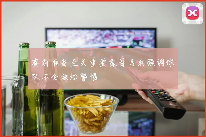 赛前准备至关重要蒙哥马利强调球队不会放松警惕
