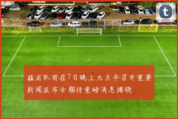 猛龙队将在7日晚上九点半召开重要新闻发布会期待重磅消息揭晓