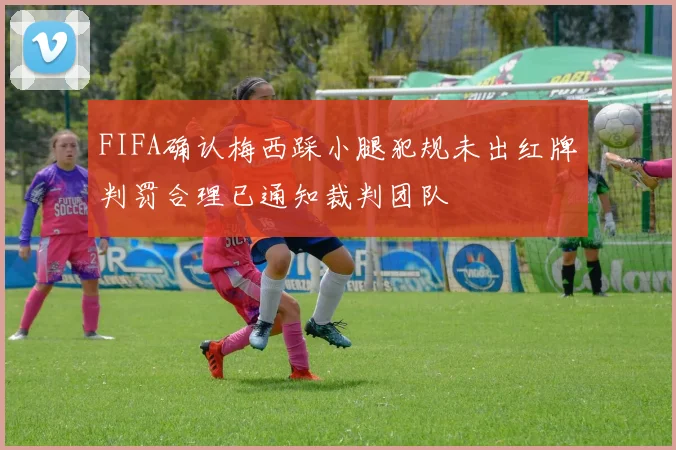 FIFA确认梅西踩小腿犯规未出红牌判罚合理已通知裁判团队