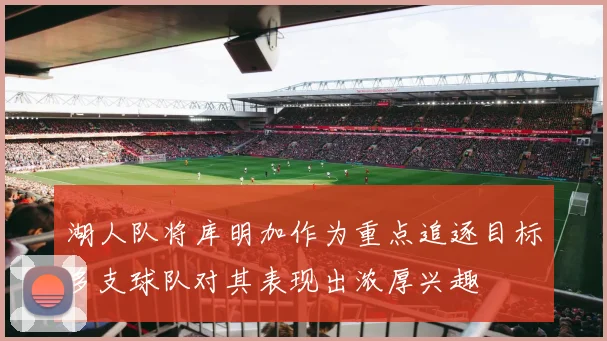 湖人队将库明加作为重点追逐目标多支球队对其表现出浓厚兴趣