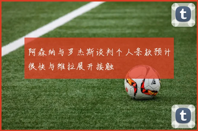 阿森纳与罗杰斯谈判个人条款预计很快与维拉展开接触