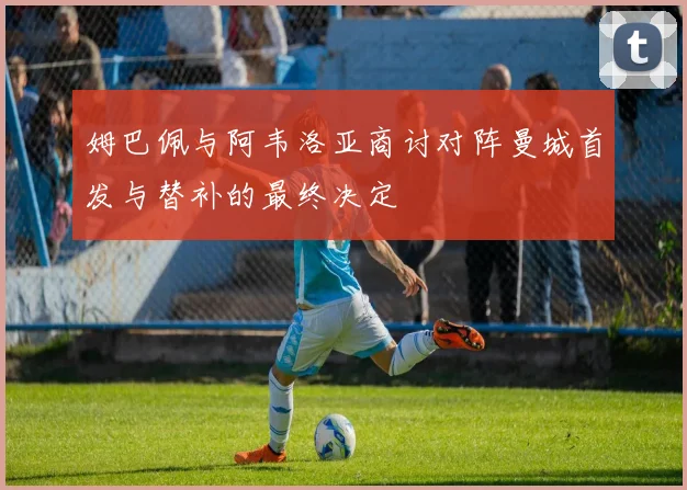 姆巴佩与阿韦洛亚商讨对阵曼城首发与替补的最终决定