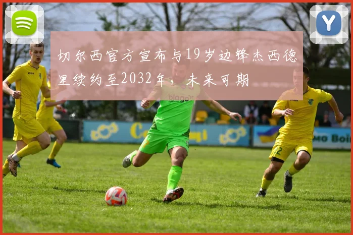 切尔西官方宣布与19岁边锋杰西德里续约至2032年，未来可期