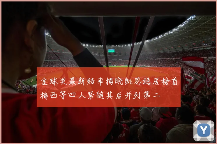 金球奖最新赔率揭晓凯恩稳居榜首梅西等四人紧随其后并列第二