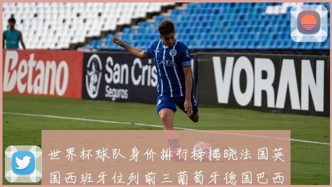 世界杯球队身价排行榜揭晓法国英国西班牙位列前三葡萄牙德国巴西身价均超九亿欧元