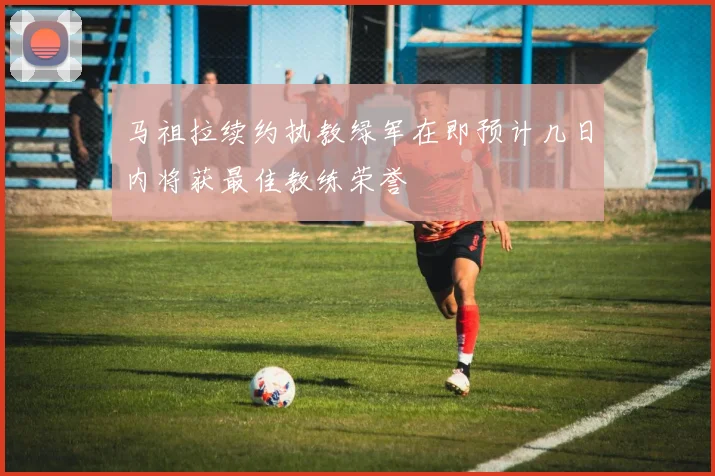 马祖拉续约执教绿军在即预计几日内将获最佳教练荣誉