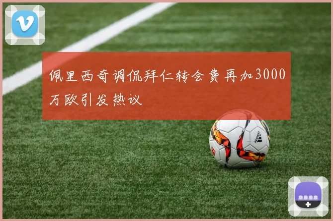 佩里西奇调侃拜仁转会费再加3000万欧引发热议