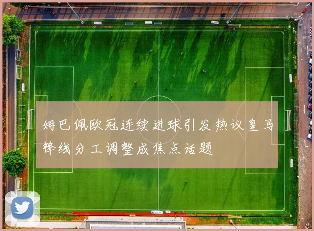 姆巴佩欧冠连续进球引发热议皇马锋线分工调整成焦点话题