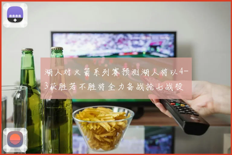 湖人对火箭系列赛预测湖人将以4-3获胜若不胜将全力备战抢七战役