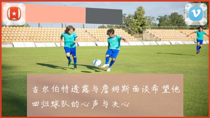 吉尔伯特透露与詹姆斯面谈希望他回归球队的心声与决心