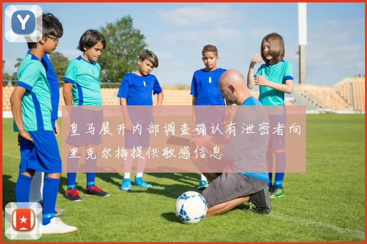 皇马展开内部调查确认有泄密者向里克尔梅提供敏感信息