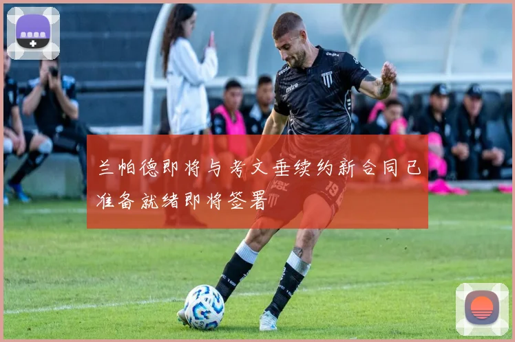 兰帕德即将与考文垂续约新合同已准备就绪即将签署