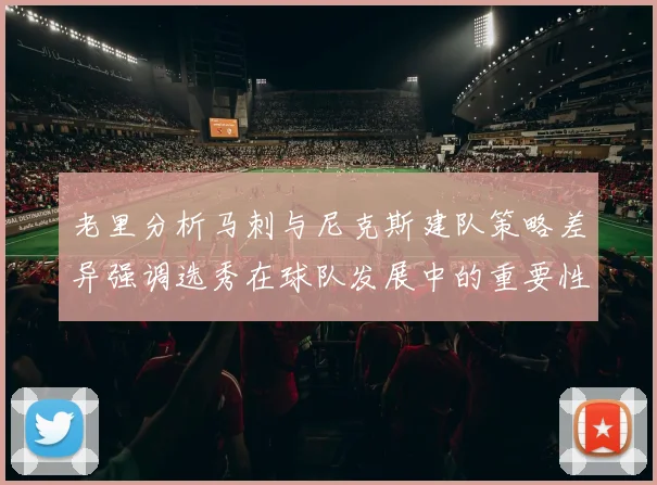 老里分析马刺与尼克斯建队策略差异强调选秀在球队发展中的重要性