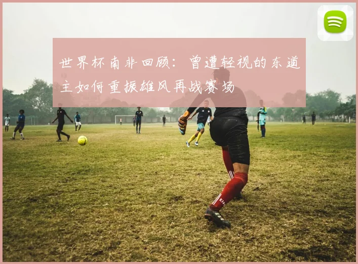 世界杯南非回顾：曾遭轻视的东道主如何重振雄风再战赛场
