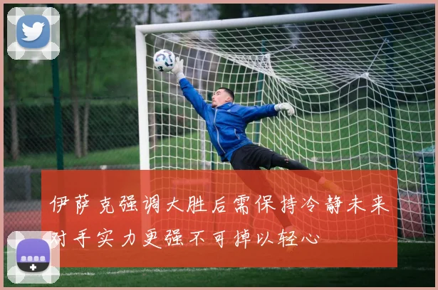 伊萨克强调大胜后需保持冷静未来对手实力更强不可掉以轻心