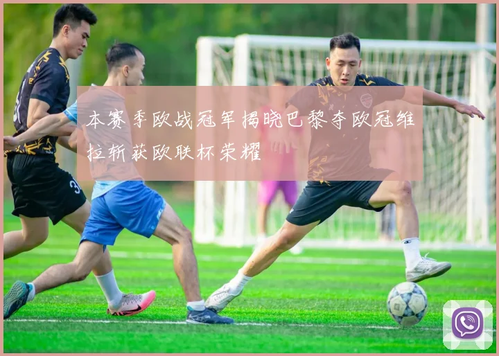 本赛季欧战冠军揭晓巴黎夺欧冠维拉斩获欧联杯荣耀